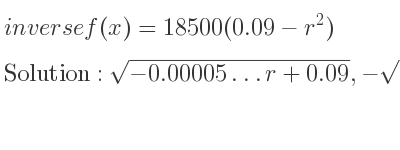 The inverse of f(x)=18500(0.09-r^2) is sqrt(-0.00005…r+0.09),-sqrt(-0.00005…r+0.09)